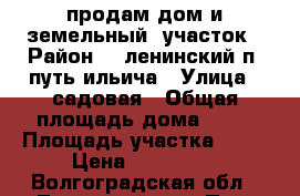 продам дом и земельный  участок › Район ­  ленинский п. путь ильича › Улица ­ садовая › Общая площадь дома ­ 80 › Площадь участка ­ 12 › Цена ­ 500 000 - Волгоградская обл., Ленинский р-н, Путь Ильича п. Недвижимость » Дома, коттеджи, дачи продажа   . Волгоградская обл.